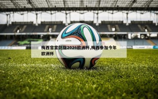 梅西官宣剑指2026欧洲杯,梅西参加今年欧洲杯