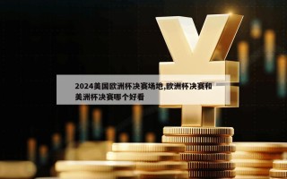 2024美国欧洲杯决赛场地,欧洲杯决赛和美洲杯决赛哪个好看