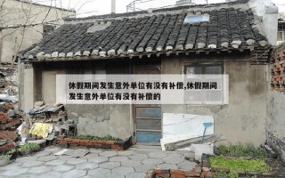 休假期间发生意外单位有没有补偿,休假期间发生意外单位有没有补偿的