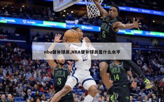 nba替补球员,NBA替补球员是什么水平