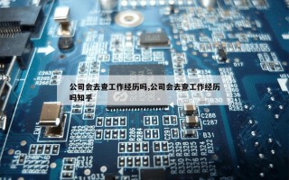 公司会去查工作经历吗,公司会去查工作经历吗知乎