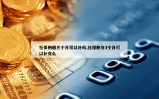 社保断缴三个月可以补吗,社保断交3个月可以补交么