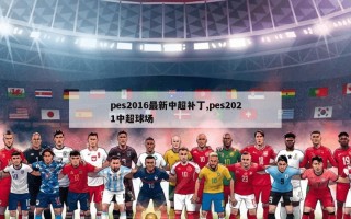 pes2016最新中超补丁,pes2021中超球场