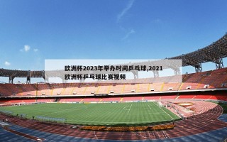 欧洲杯2023年举办时间乒乓球,2021欧洲杯乒乓球比赛视频