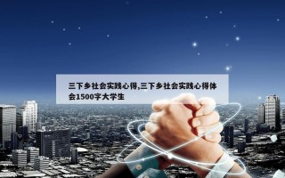 三下乡社会实践心得,三下乡社会实践心得体会1500字大学生