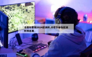 卡塔尔晋级2024欧洲杯,卡塔尔参加欧洲杯预选赛