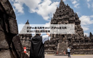 巴萨vs皇马西甲2017,巴萨vs皇马西甲2017德比回放视频