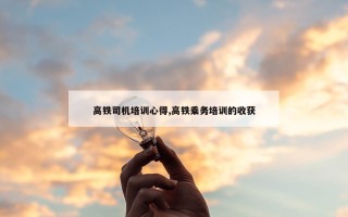 高铁司机培训心得,高铁乘务培训的收获