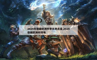 2024年德国欧洲杯举办地点是,2024德国欧洲杯球场