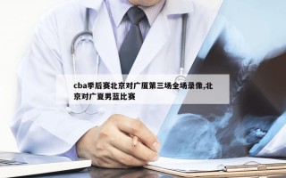 cba季后赛北京对广厦第三场全场录像,北京对广夏男蓝比赛