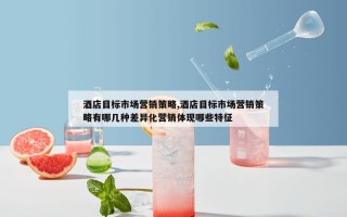 酒店目标市场营销策略,酒店目标市场营销策略有哪几种差异化营销体现哪些特征