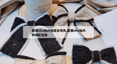 最强nba加内特组合球员,最强nba加内特满配篮板