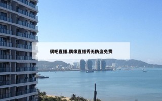 偶吧直播,偶像直播秀无防盗免费