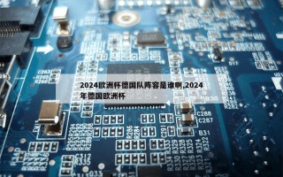 2024欧洲杯德国队阵容是谁啊,2024年德国欧洲杯