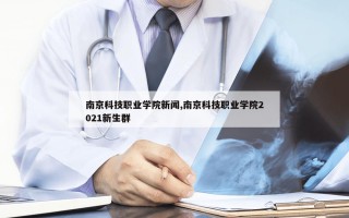 南京科技职业学院新闻,南京科技职业学院2021新生群