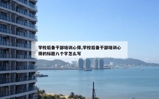 学校后备干部培训心得,学校后备干部培训心得的标题八个字怎么写