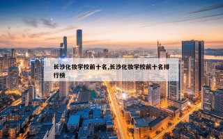 长沙化妆学校前十名,长沙化妆学校前十名排行榜