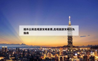 提升公民出境游文明素质,出境旅游文明行为指南