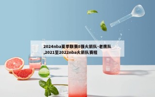 2024nba夏季联赛8强火箭队-老鹰队,2021至2022nba火箭队赛程