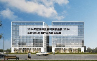 2024年欧洲杯比赛时间表最新,2024年欧洲杯比赛时间表最新结果