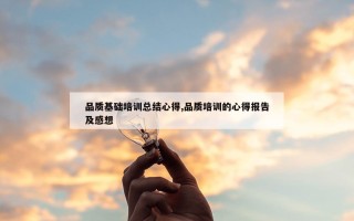 品质基础培训总结心得,品质培训的心得报告及感想