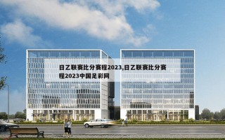 日乙联赛比分赛程2023,日乙联赛比分赛程2023中国足彩网