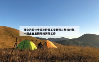 外企为留住中国年轻员工变更贴心帮找对象,中国企业雇佣外籍海外工作