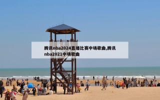 腾讯nba2024直播比赛中场歌曲,腾讯nba2021中场歌曲