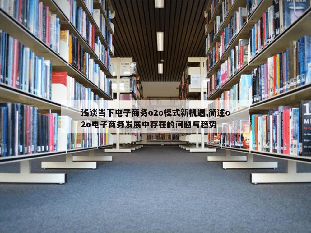 浅谈当下电子商务o2o模式新机遇,简述o2o电子商务发展中存在的问题与趋势-第1张图片-333体育