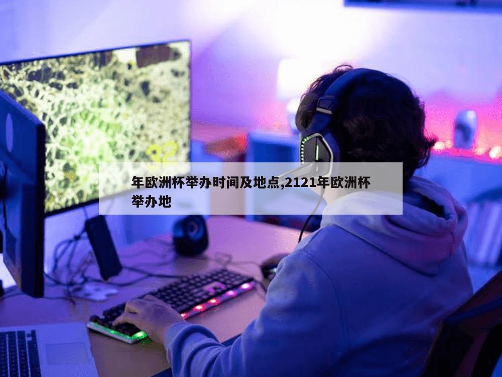 年欧洲杯举办时间及地点,2121年欧洲杯举办地-第1张图片-333体育