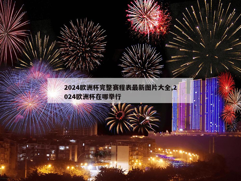 2024欧洲杯完整赛程表最新图片大全,2024欧洲杯在哪举行-第1张图片-333体育