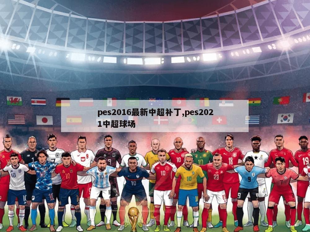 pes2016最新中超补丁,pes2021中超球场-第1张图片-333体育