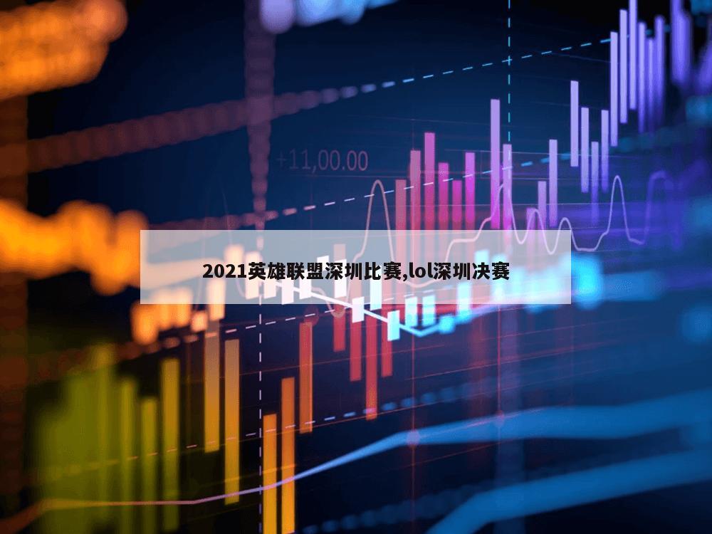 2021英雄联盟深圳比赛,lol深圳决赛-第1张图片-333体育